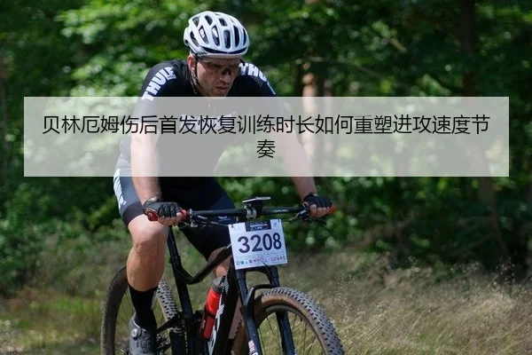 贝林厄姆伤后首发恢复训练时长如何重塑进攻速度节奏
